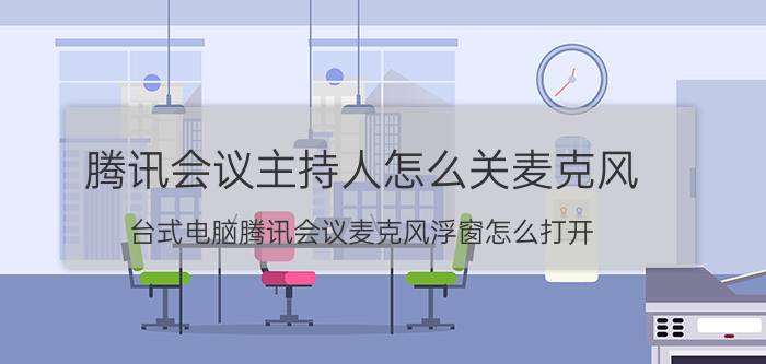 腾讯会议主持人怎么关麦克风 台式电脑腾讯会议麦克风浮窗怎么打开？